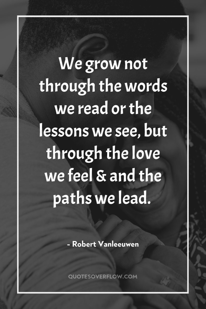 We grow not through the words we read or the...
