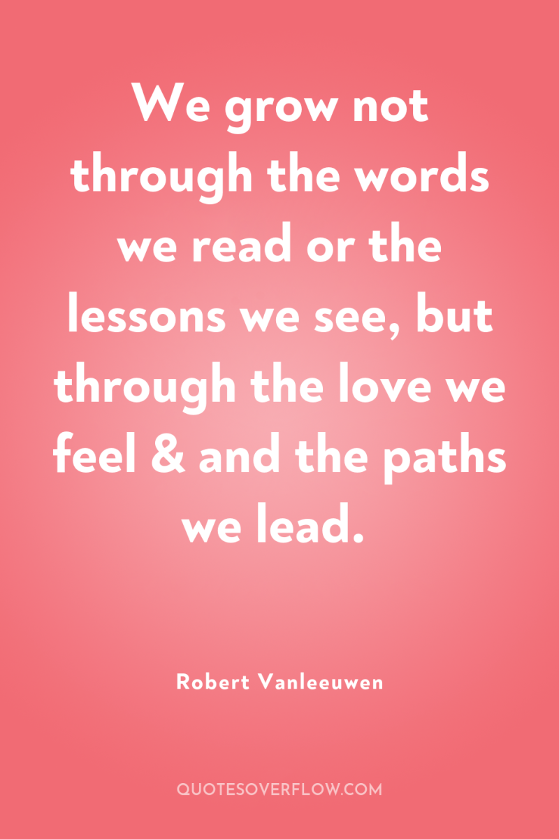 We grow not through the words we read or the...