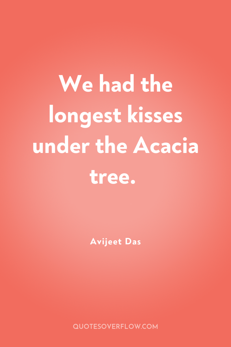 We had the longest kisses under the Acacia tree. 