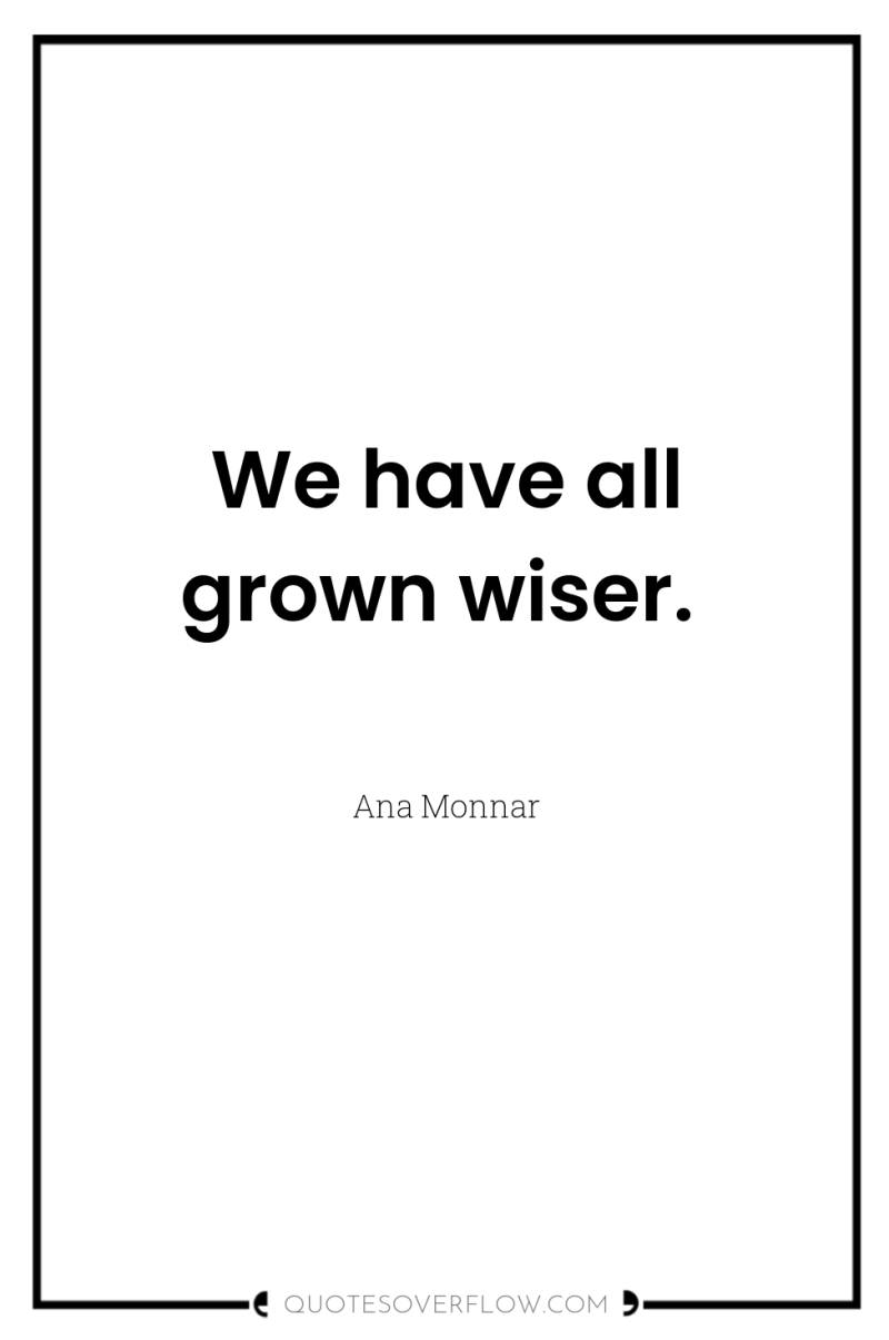 We have all grown wiser. 