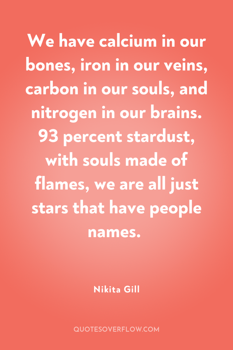 We have calcium in our bones, iron in our veins,...