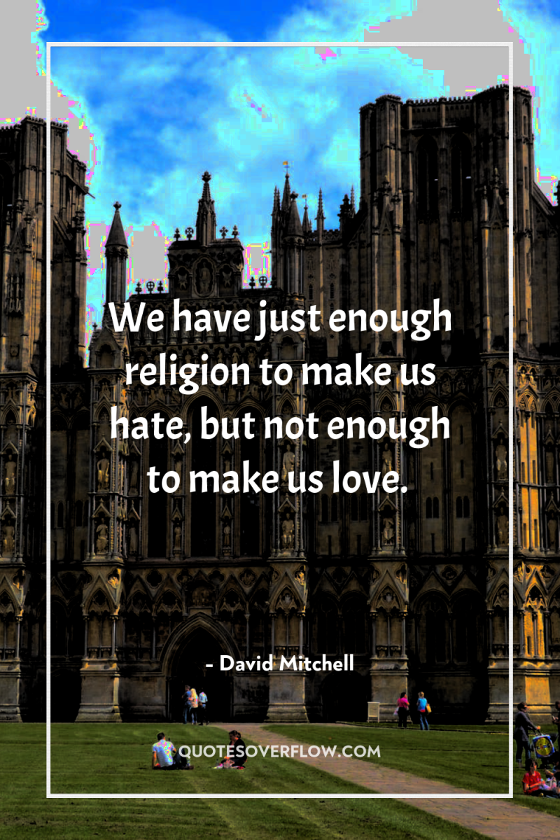 We have just enough religion to make us hate, but...