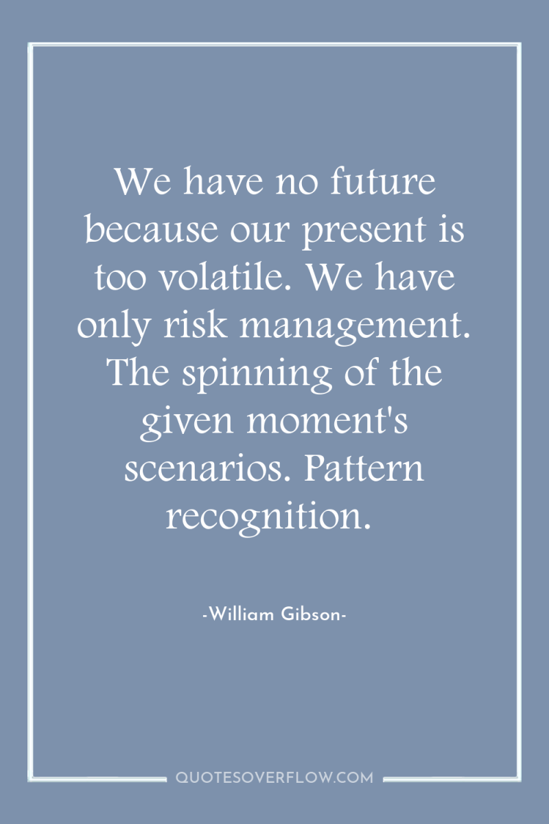 We have no future because our present is too volatile....