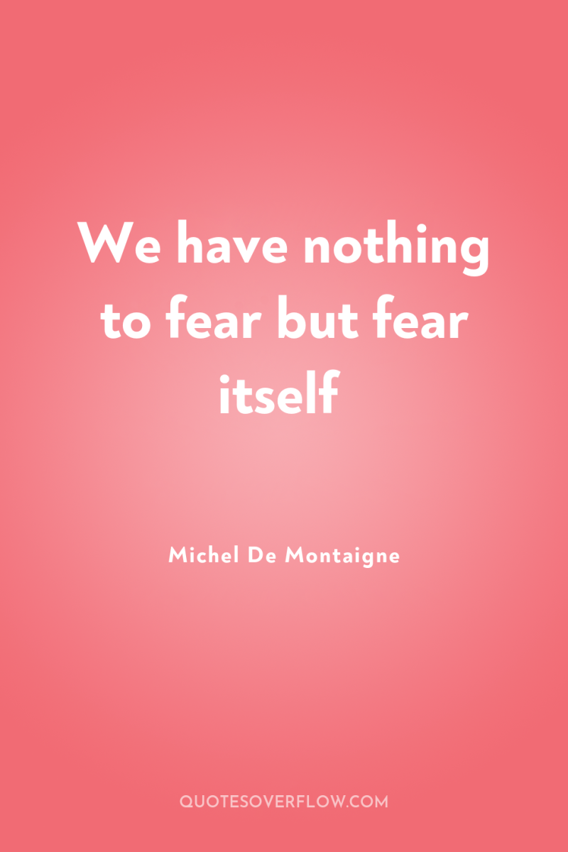 We have nothing to fear but fear itself 
