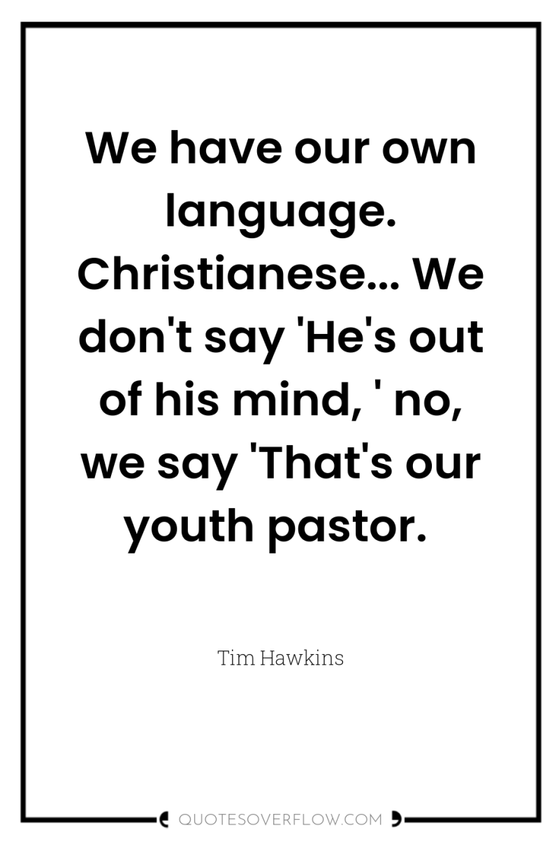 We have our own language. Christianese... We don't say 'He's...