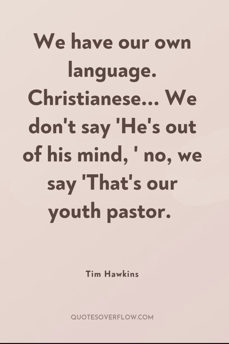 We have our own language. Christianese... We don't say 'He's...