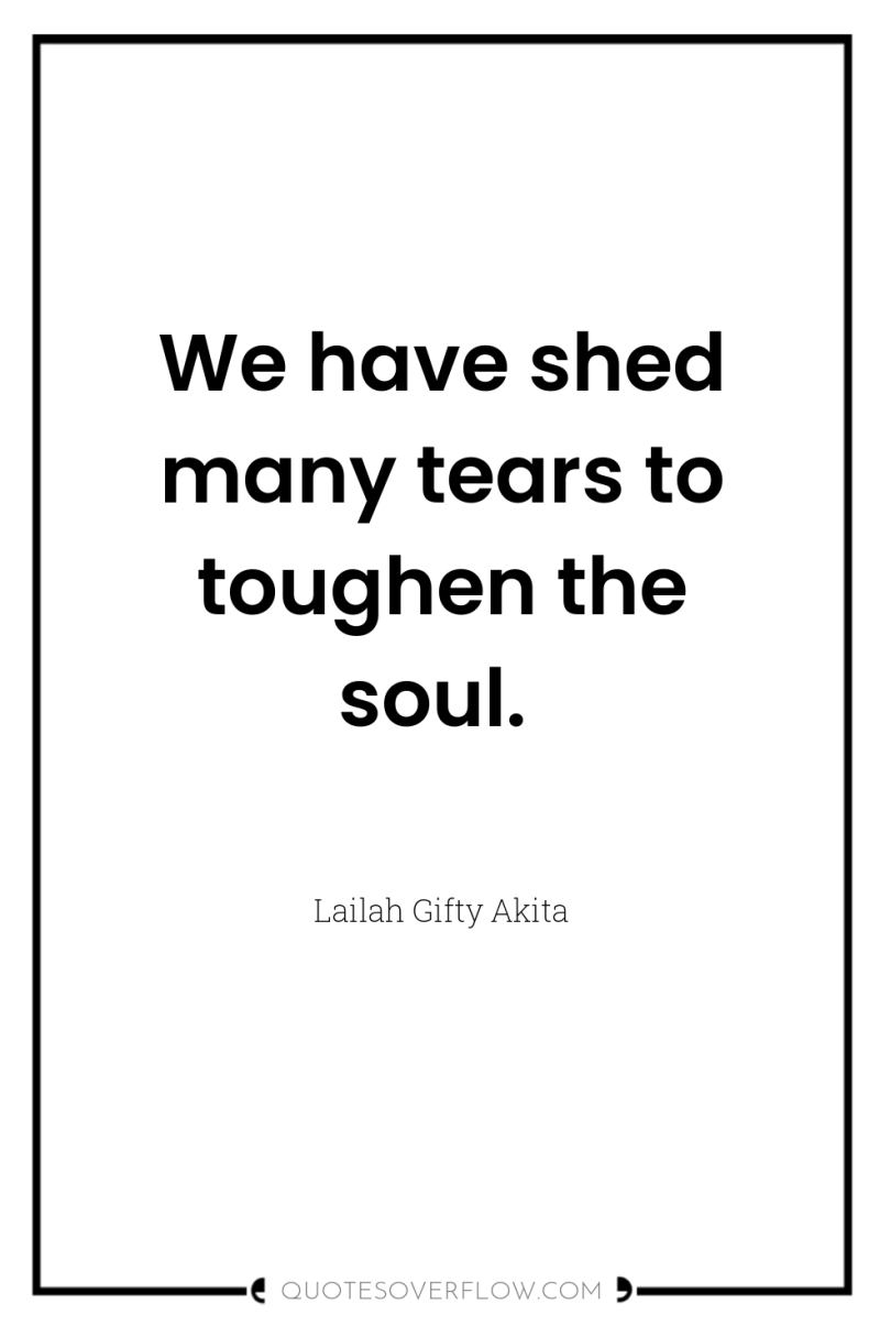 We have shed many tears to toughen the soul. 