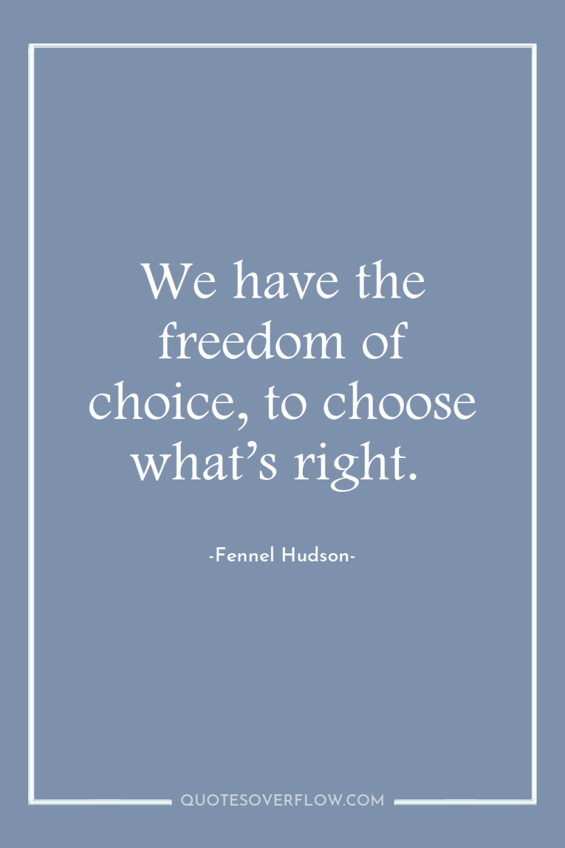We have the freedom of choice, to choose what’s right. 