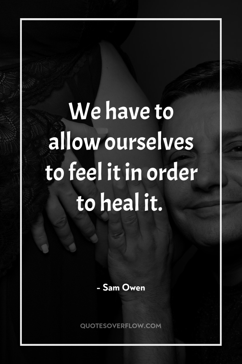 We have to allow ourselves to feel it in order...