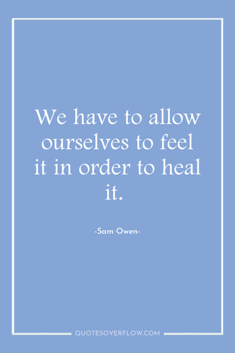 We have to allow ourselves to feel it in order...