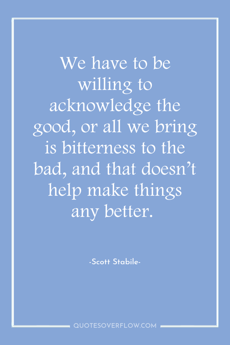 We have to be willing to acknowledge the good, or...