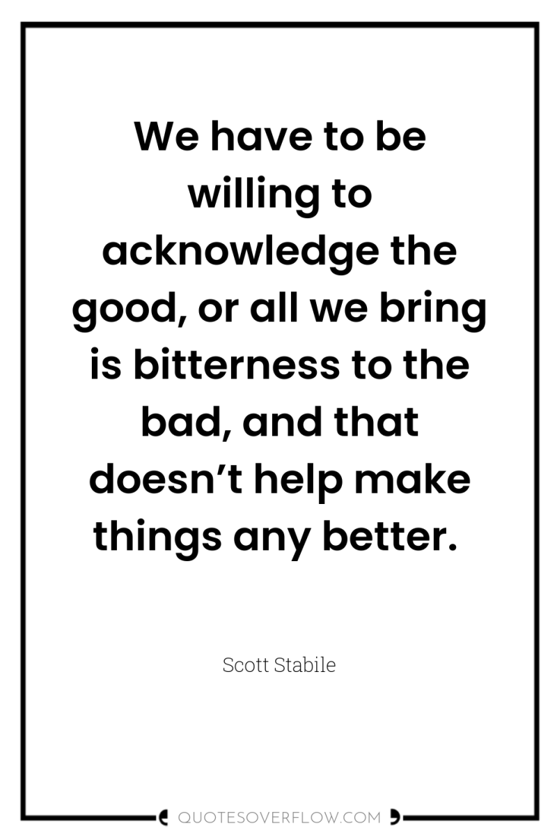 We have to be willing to acknowledge the good, or...