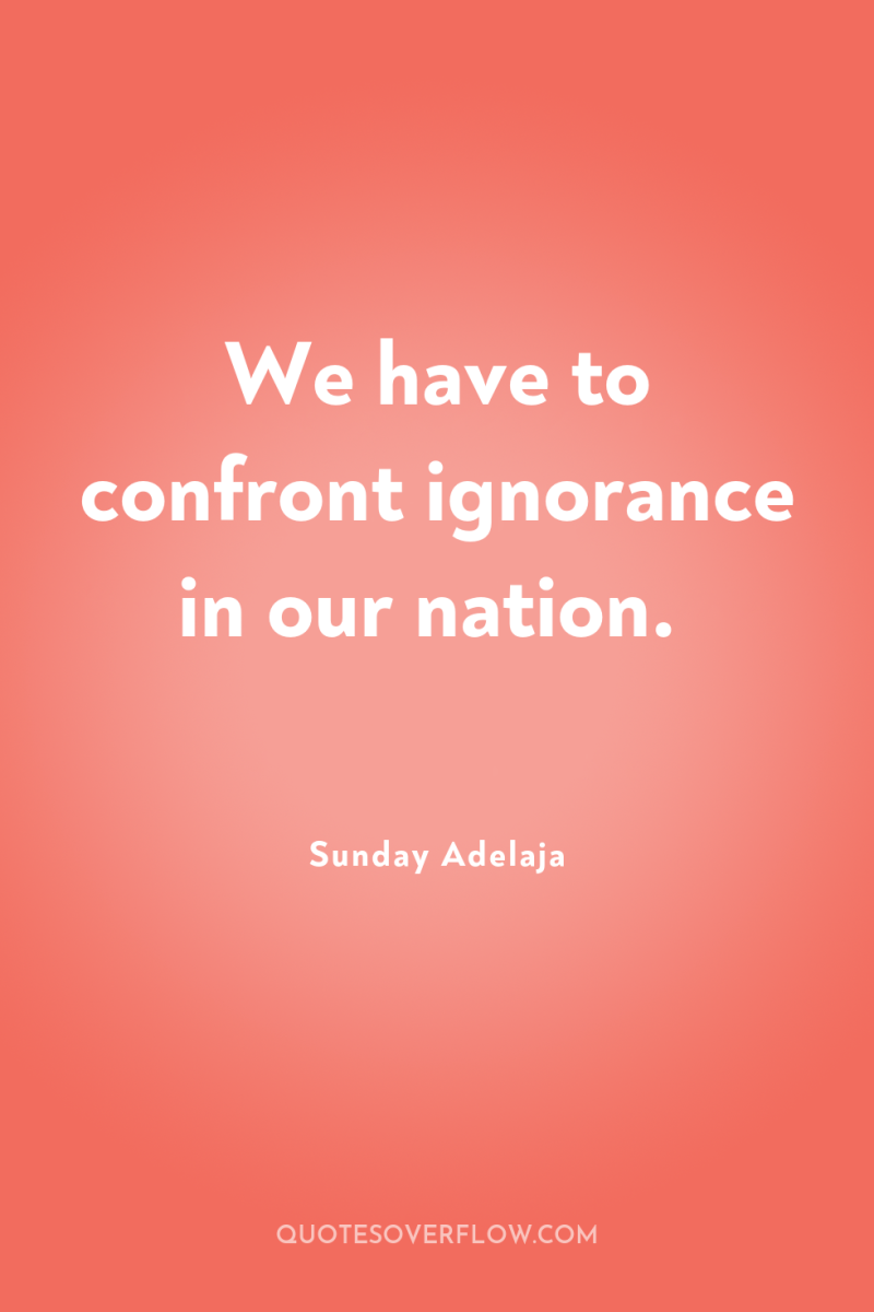 We have to confront ignorance in our nation. 