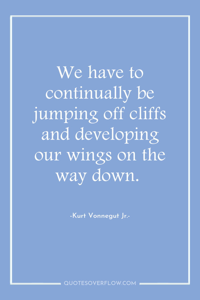 We have to continually be jumping off cliffs and developing...
