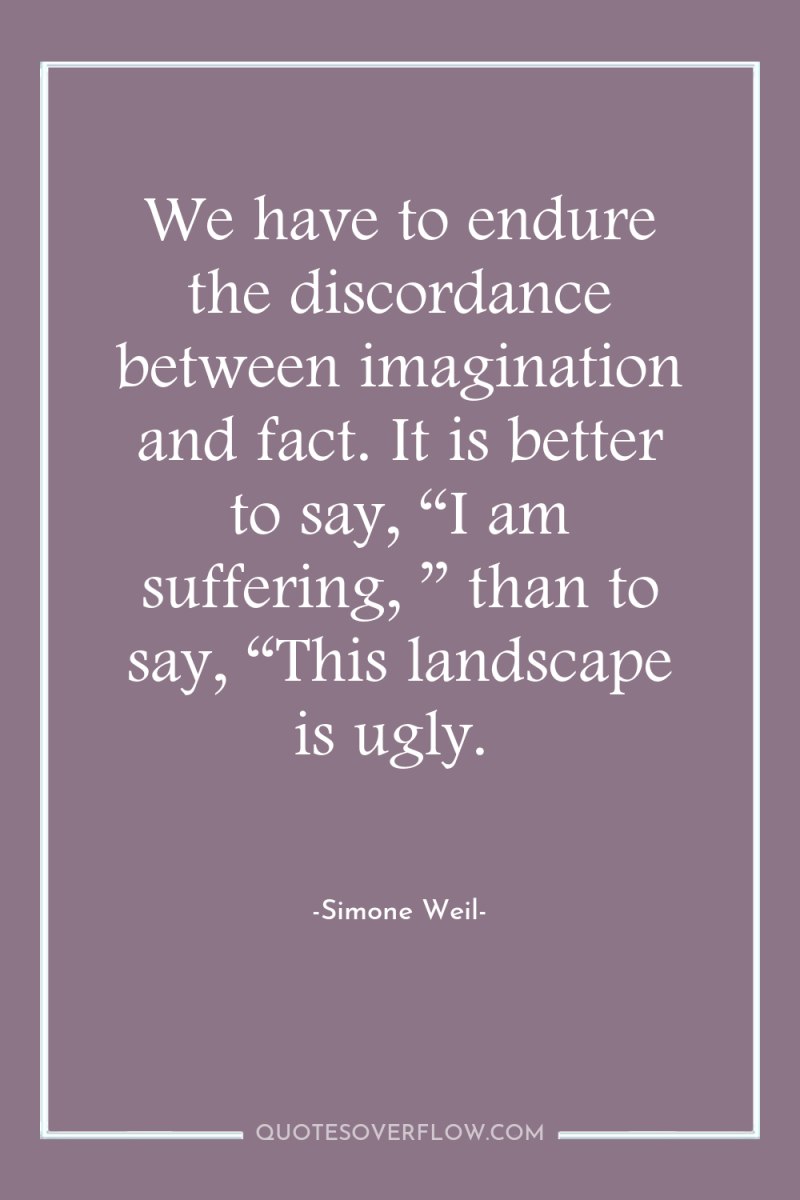 We have to endure the discordance between imagination and fact....