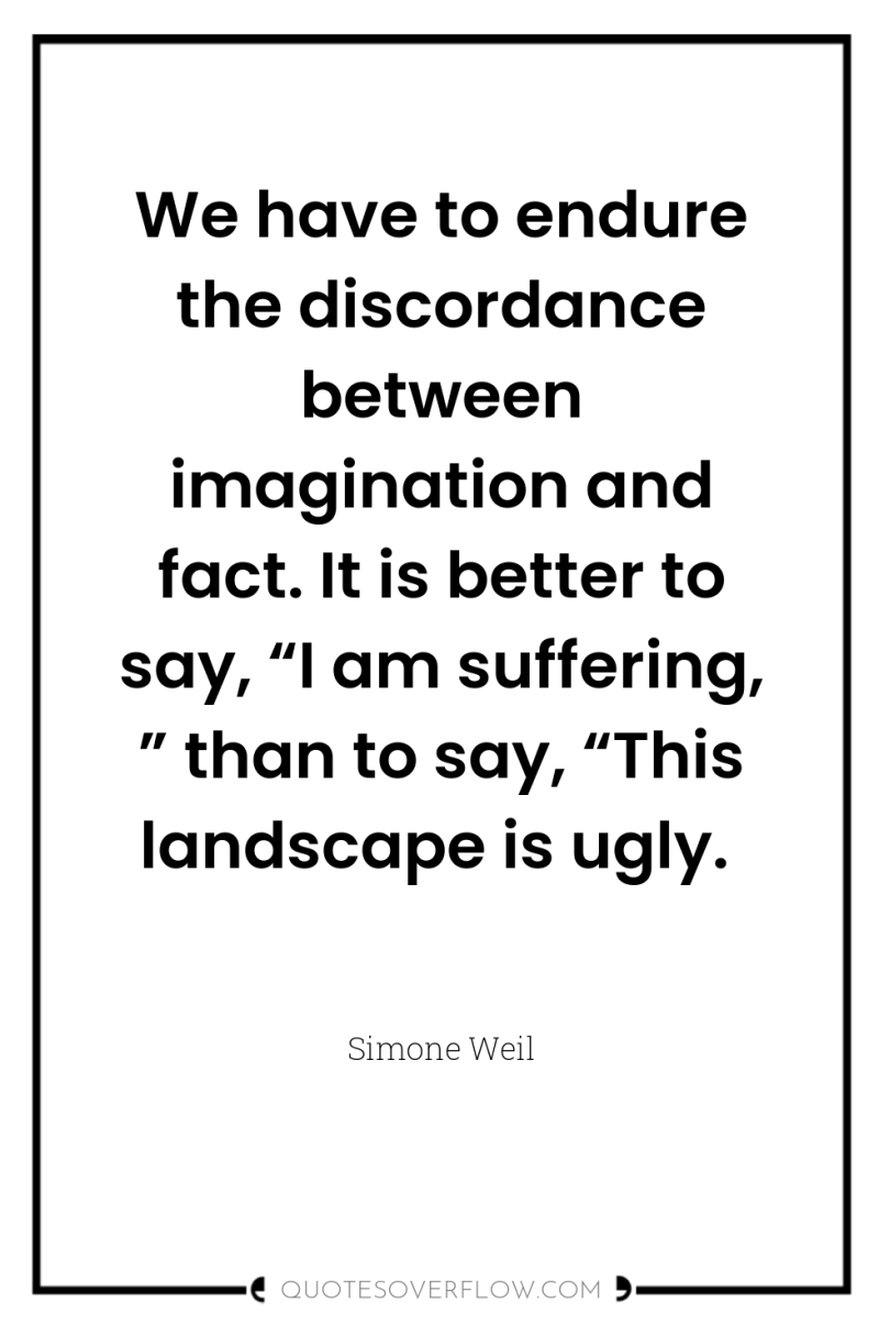 We have to endure the discordance between imagination and fact....