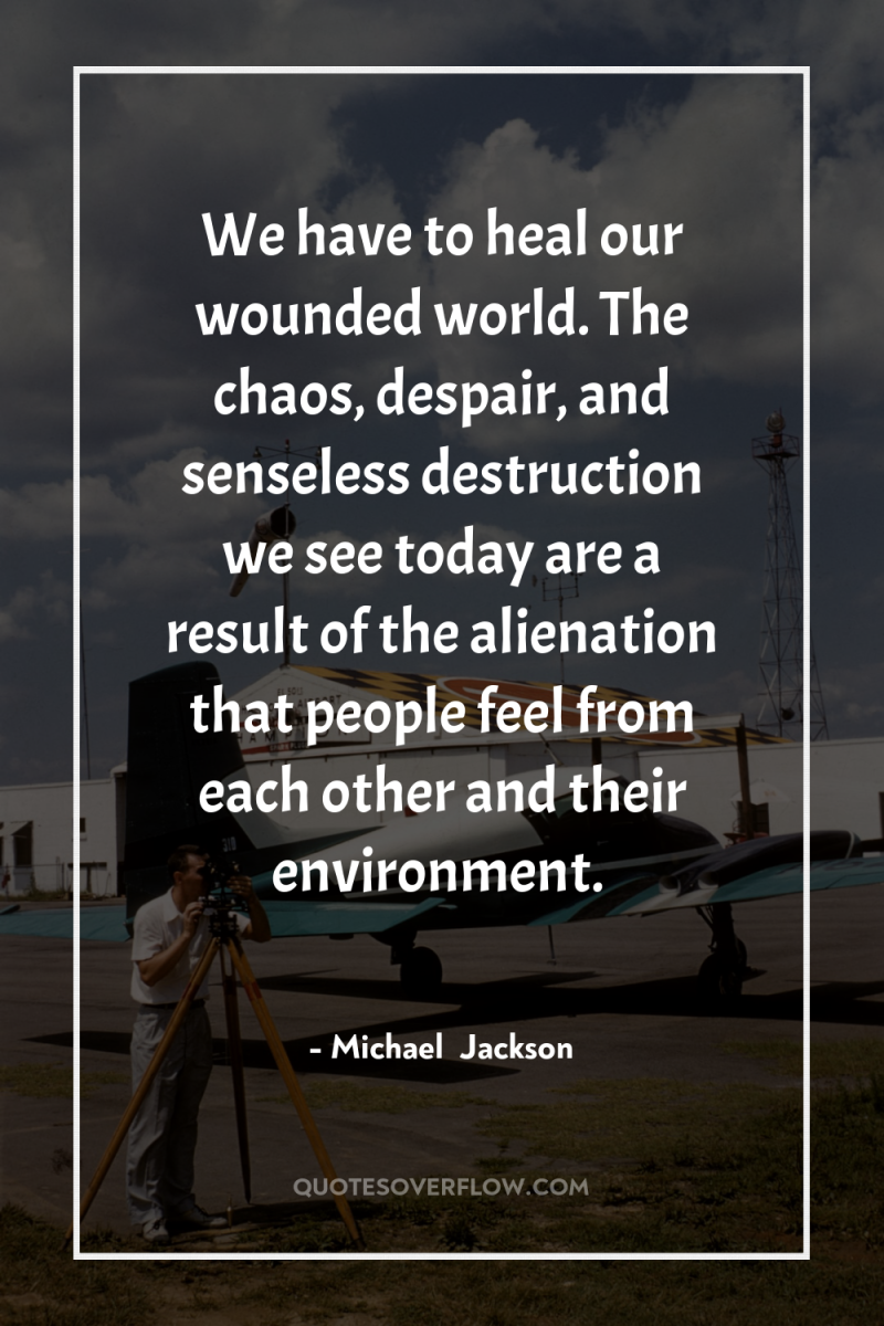 We have to heal our wounded world. The chaos, despair,...