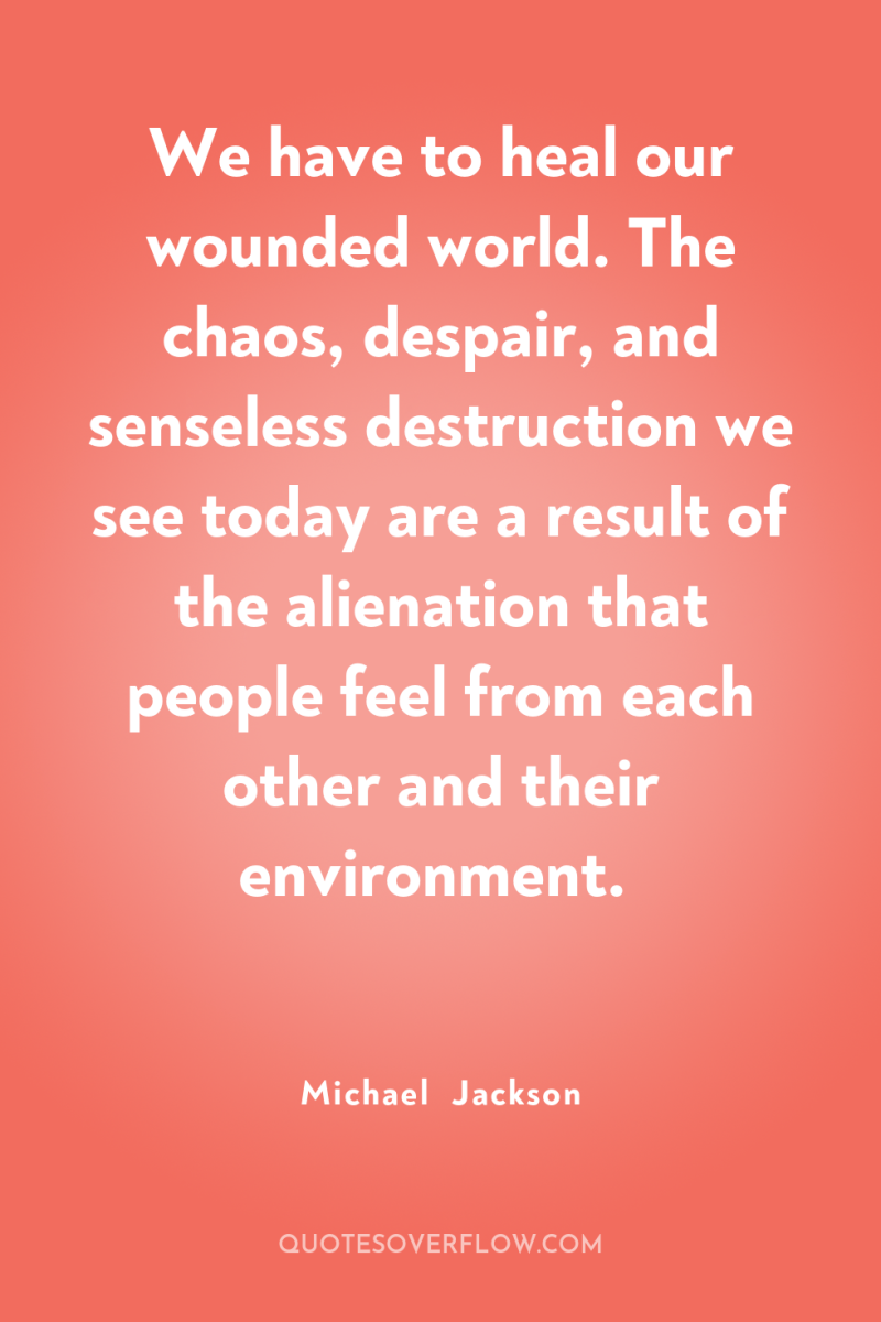 We have to heal our wounded world. The chaos, despair,...