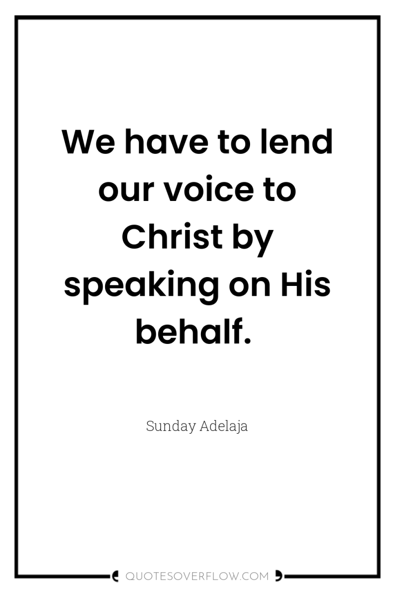 We have to lend our voice to Christ by speaking...