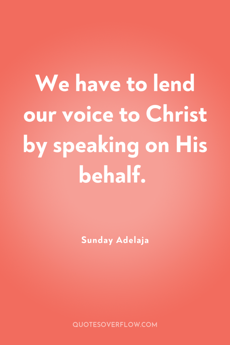 We have to lend our voice to Christ by speaking...