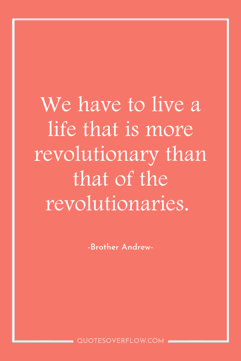 We have to live a life that is more revolutionary...