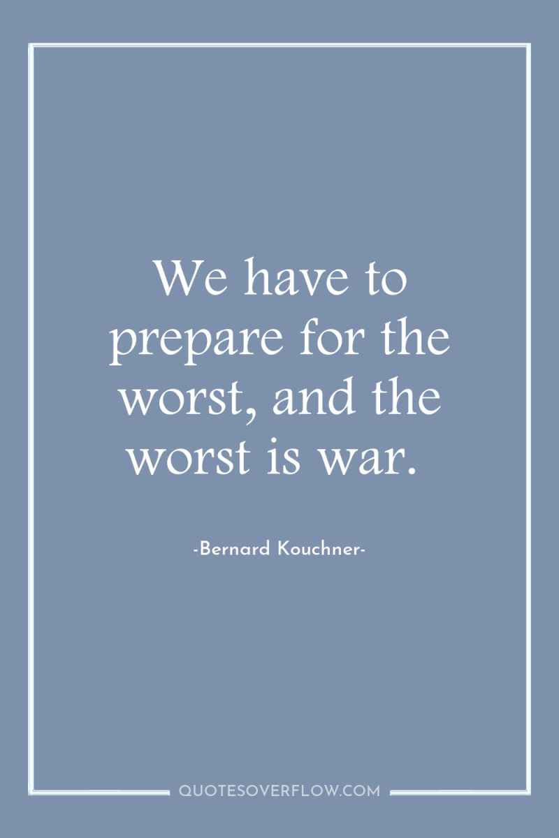 We have to prepare for the worst, and the worst...