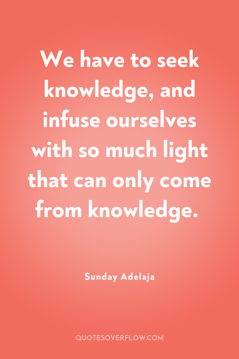 We have to seek knowledge, and infuse ourselves with so...