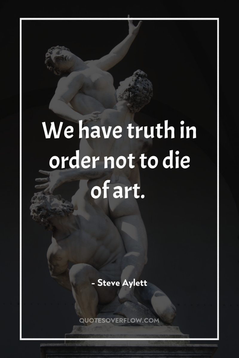 We have truth in order not to die of art. 