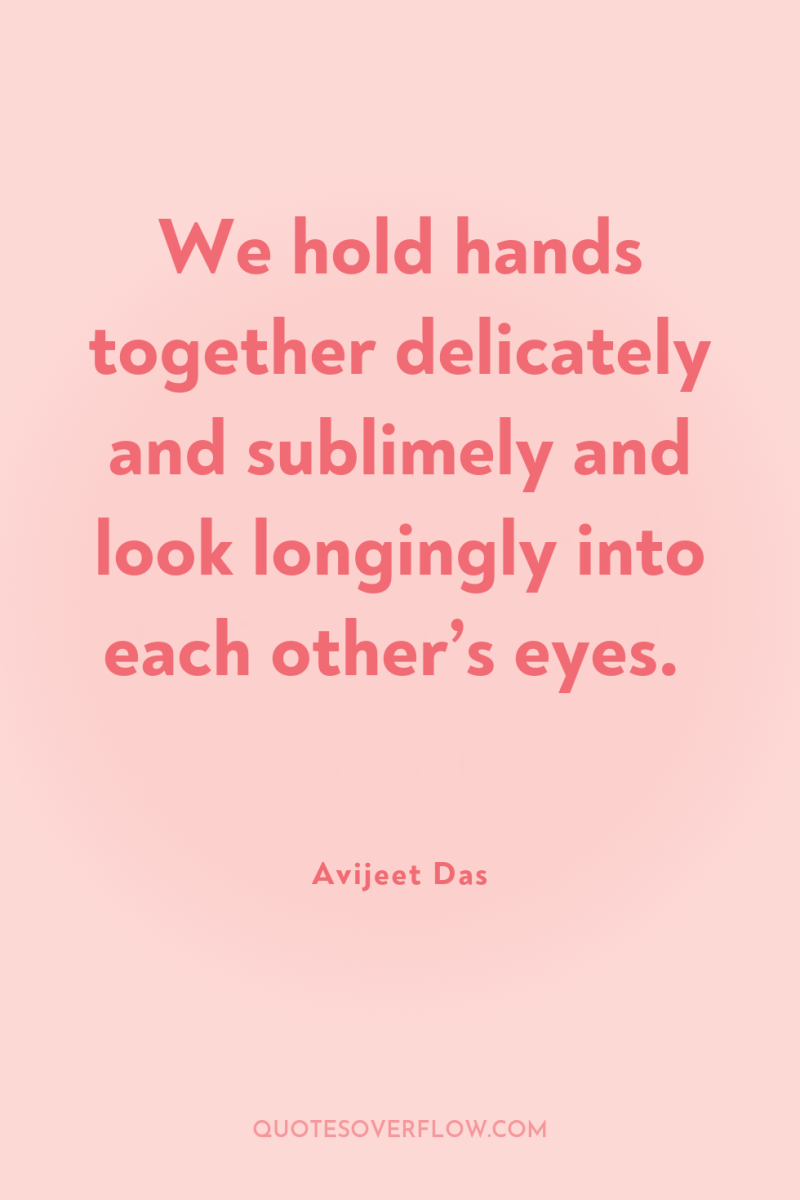 We hold hands together delicately and sublimely and look longingly...