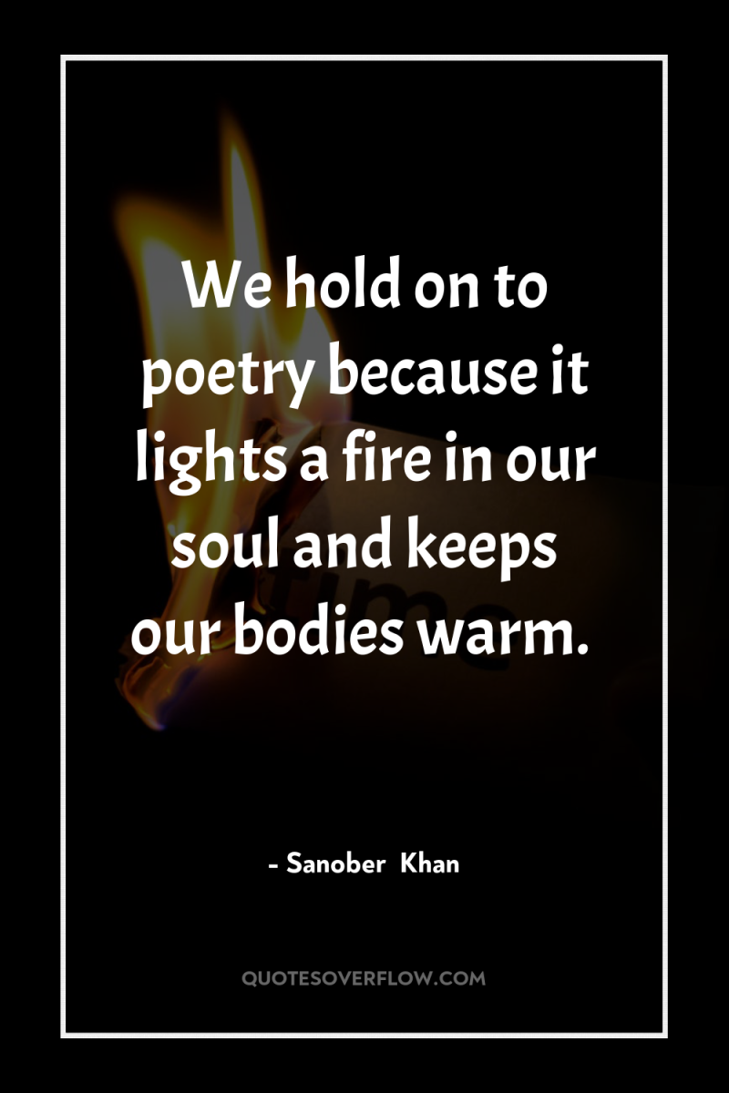 We hold on to poetry because it lights a fire...