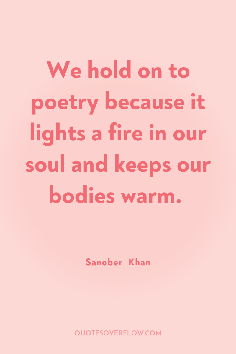 We hold on to poetry because it lights a fire...