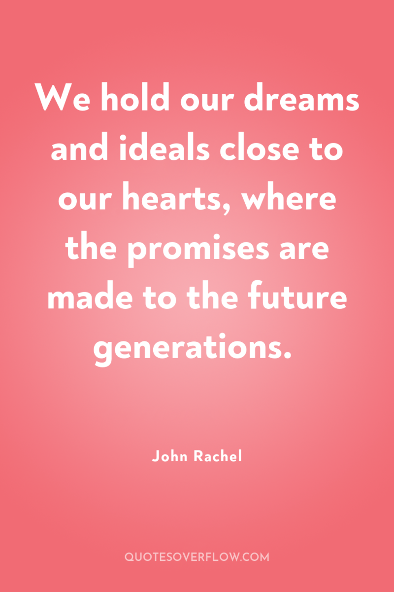 We hold our dreams and ideals close to our hearts,...