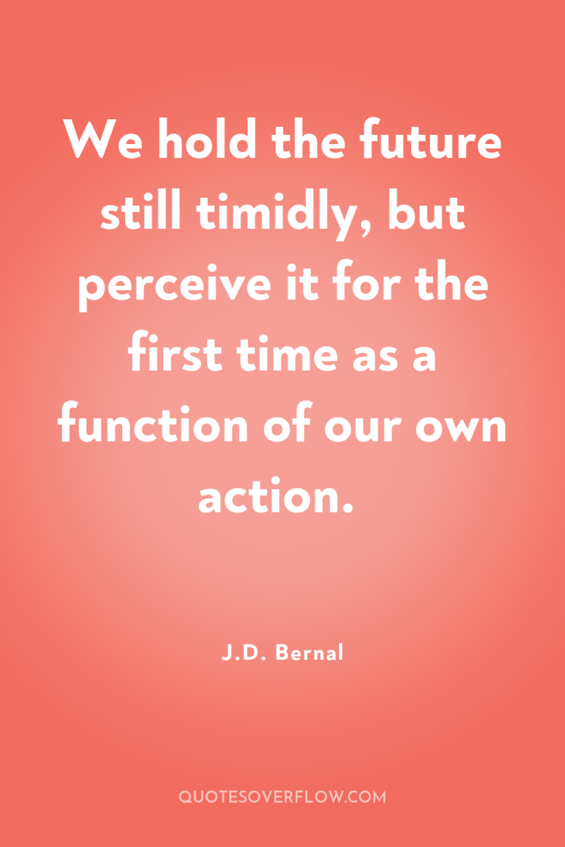 We hold the future still timidly, but perceive it for...