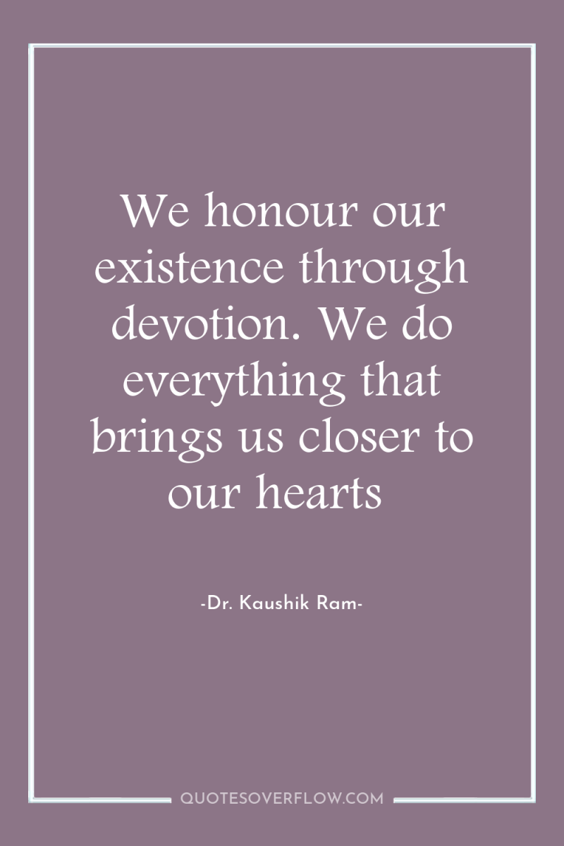 We honour our existence through devotion. We do everything that...