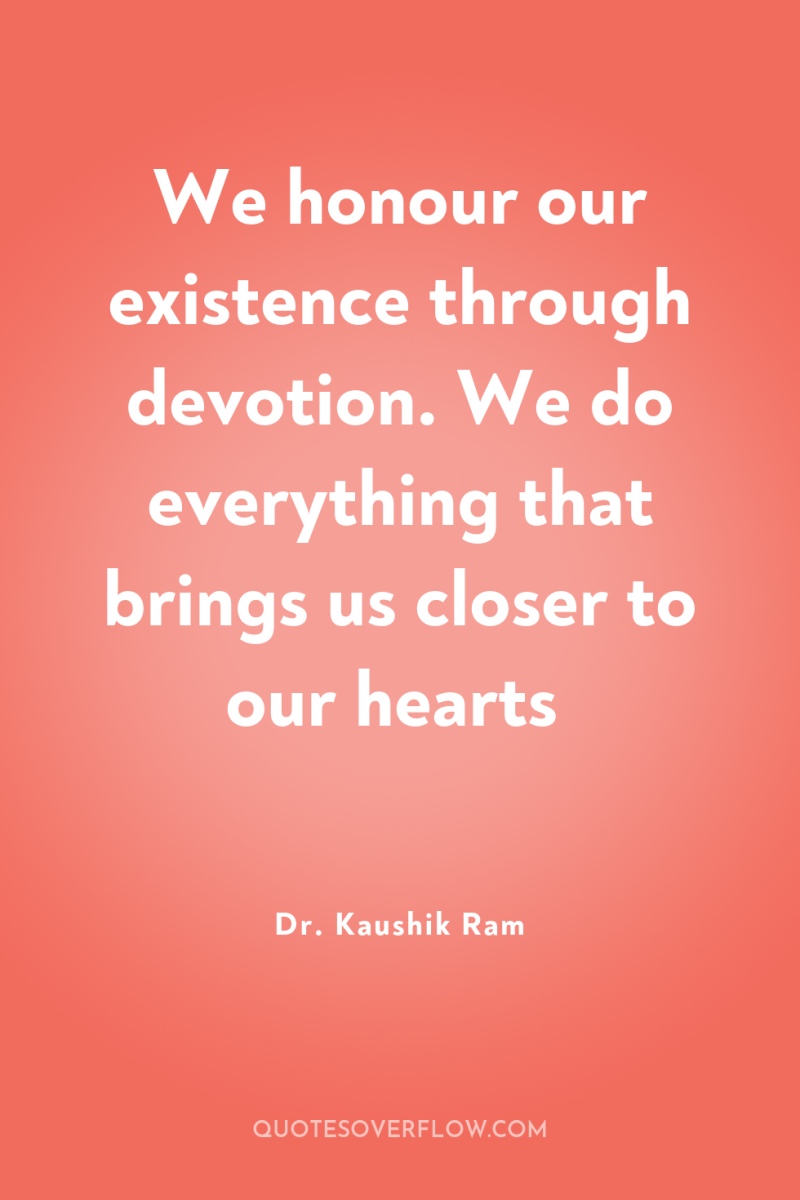 We honour our existence through devotion. We do everything that...