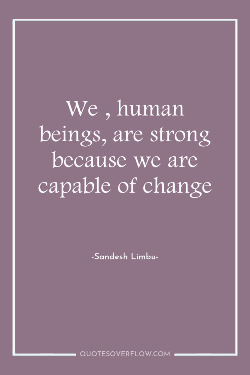 We , human beings, are strong because we are capable...