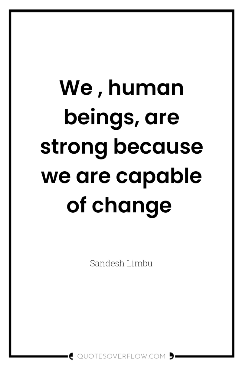 We , human beings, are strong because we are capable...
