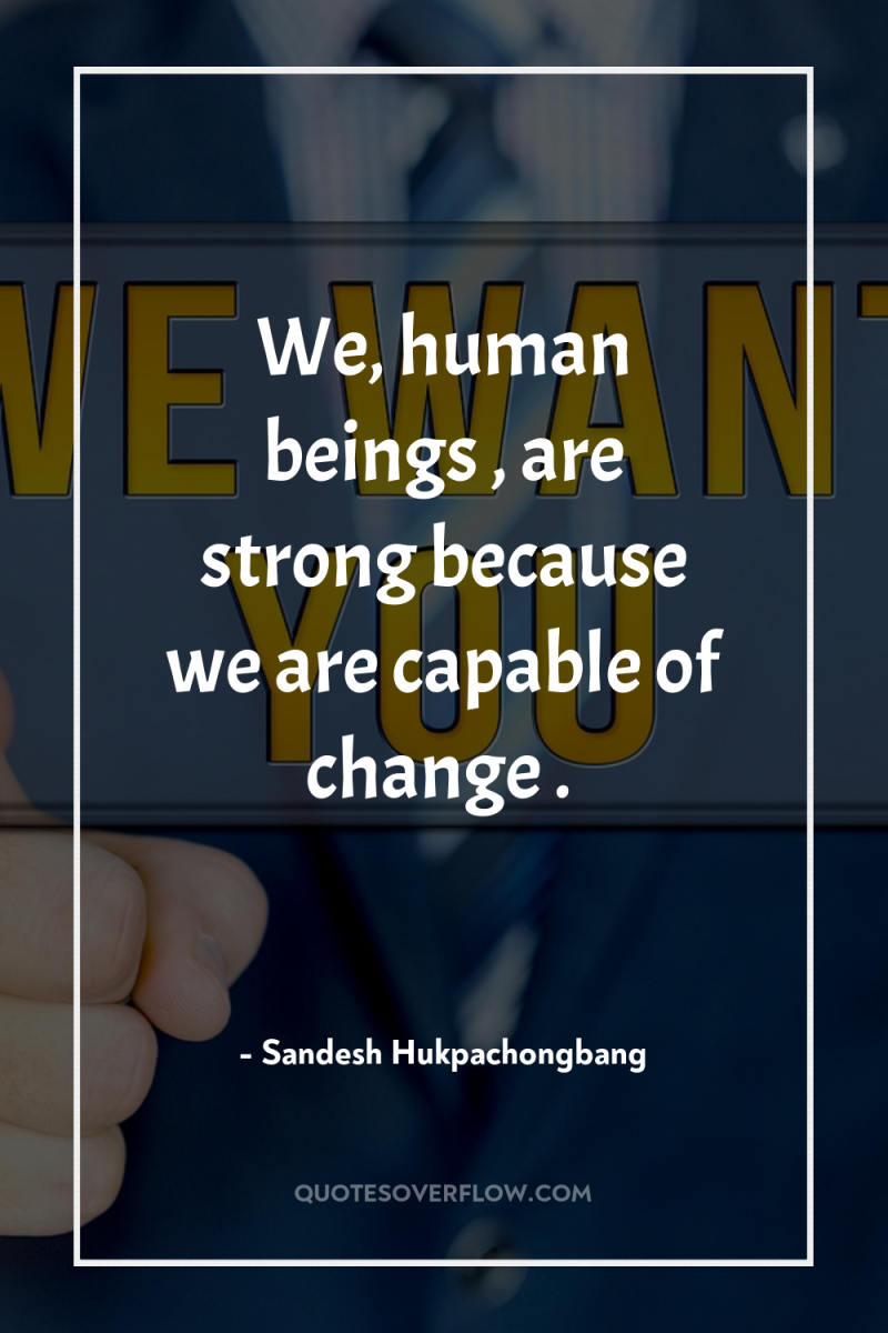 We, human beings , are strong because we are capable...