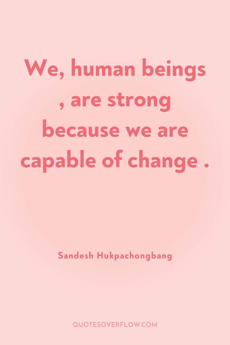 We, human beings , are strong because we are capable...