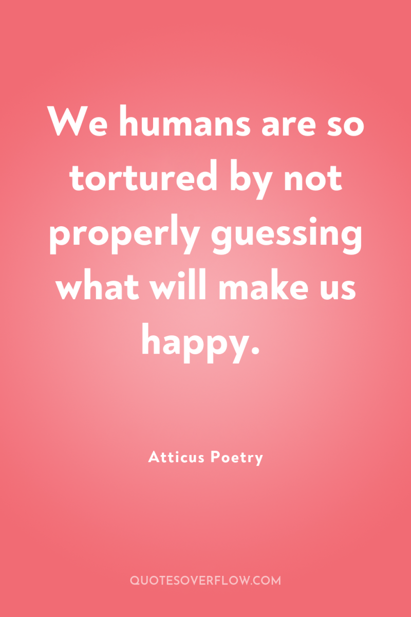 We humans are so tortured by not properly guessing what...
