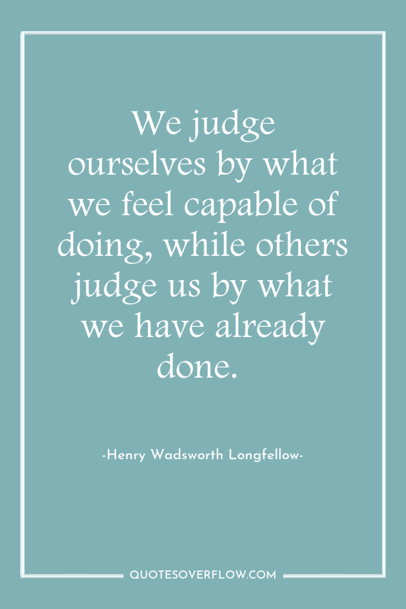 We judge ourselves by what we feel capable of doing,...