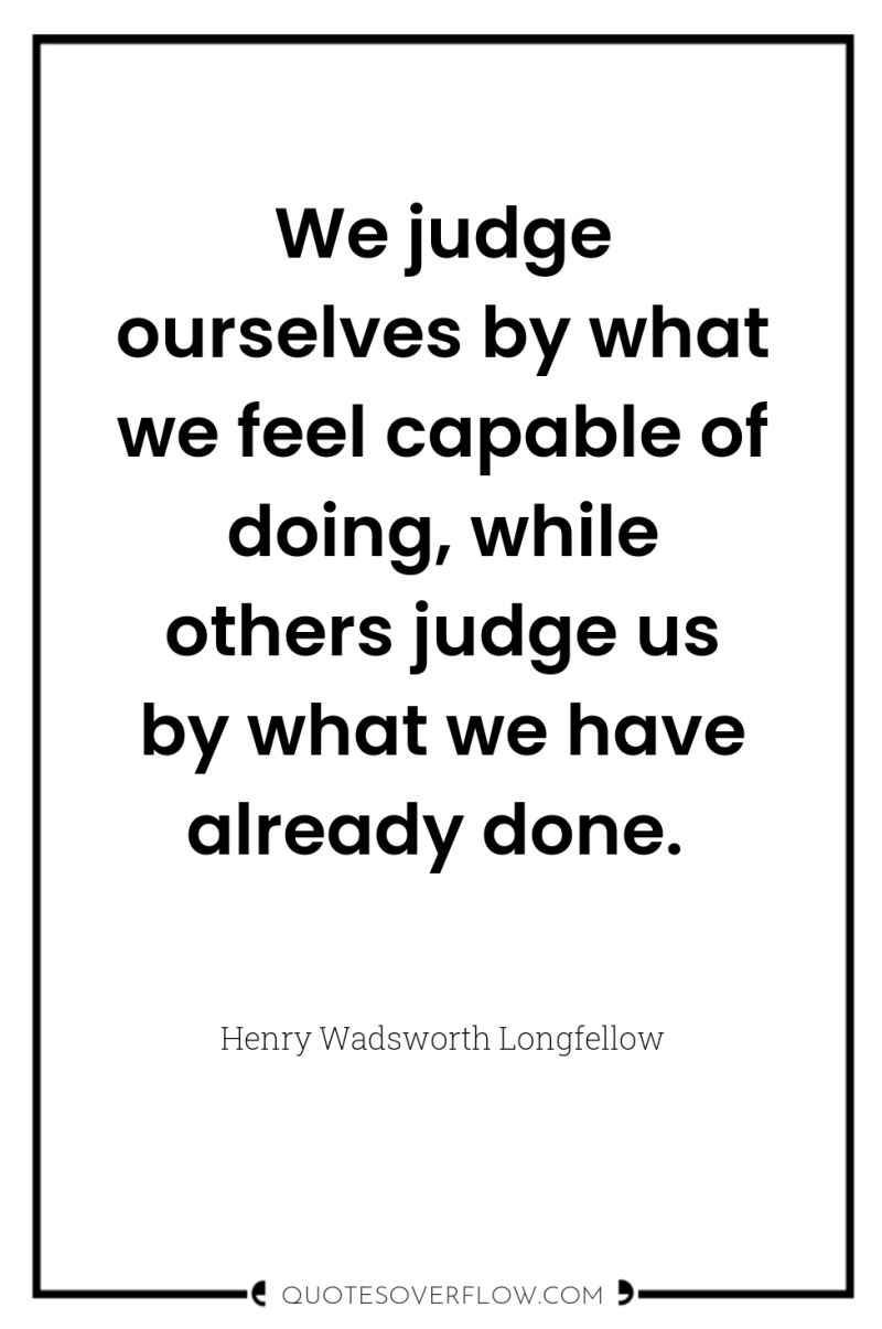 We judge ourselves by what we feel capable of doing,...