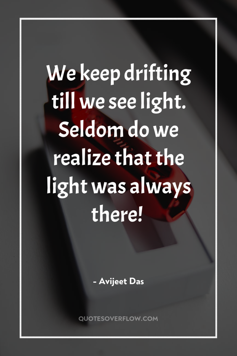 We keep drifting till we see light. Seldom do we...