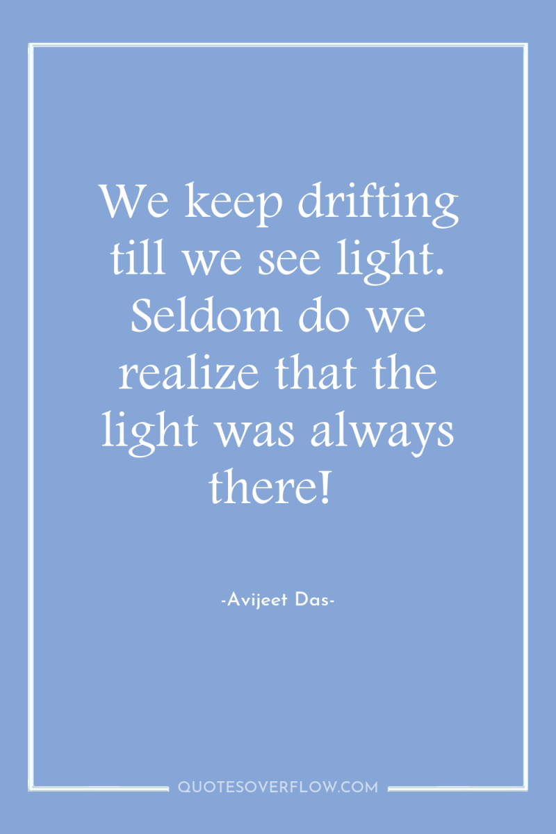 We keep drifting till we see light. Seldom do we...