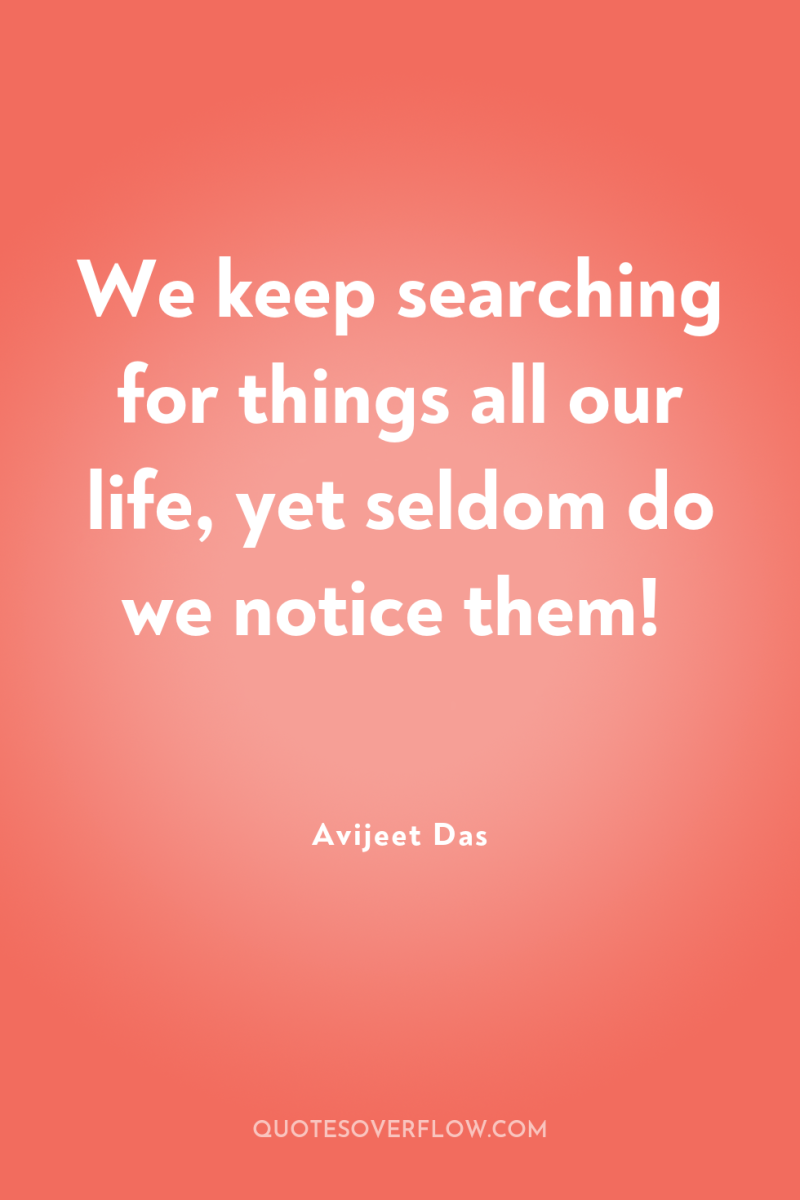 We keep searching for things all our life, yet seldom...
