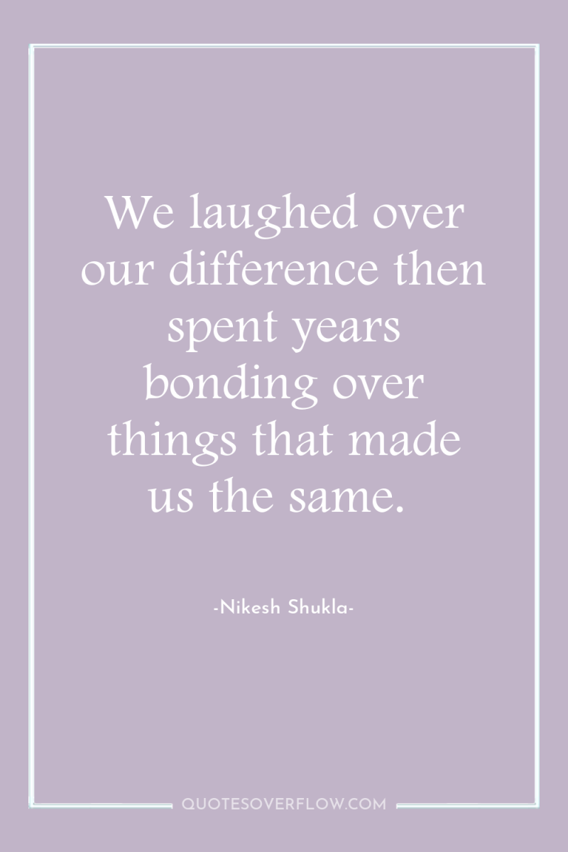 We laughed over our difference then spent years bonding over...