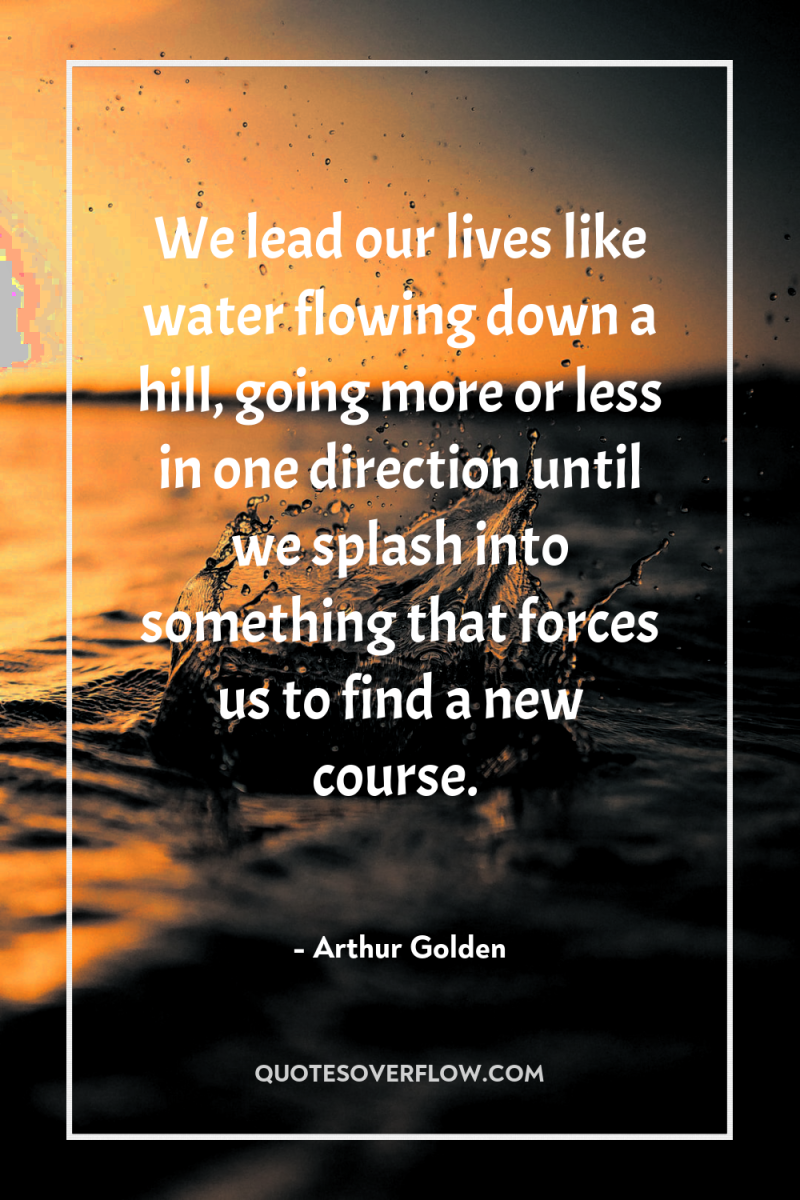 We lead our lives like water flowing down a hill,...