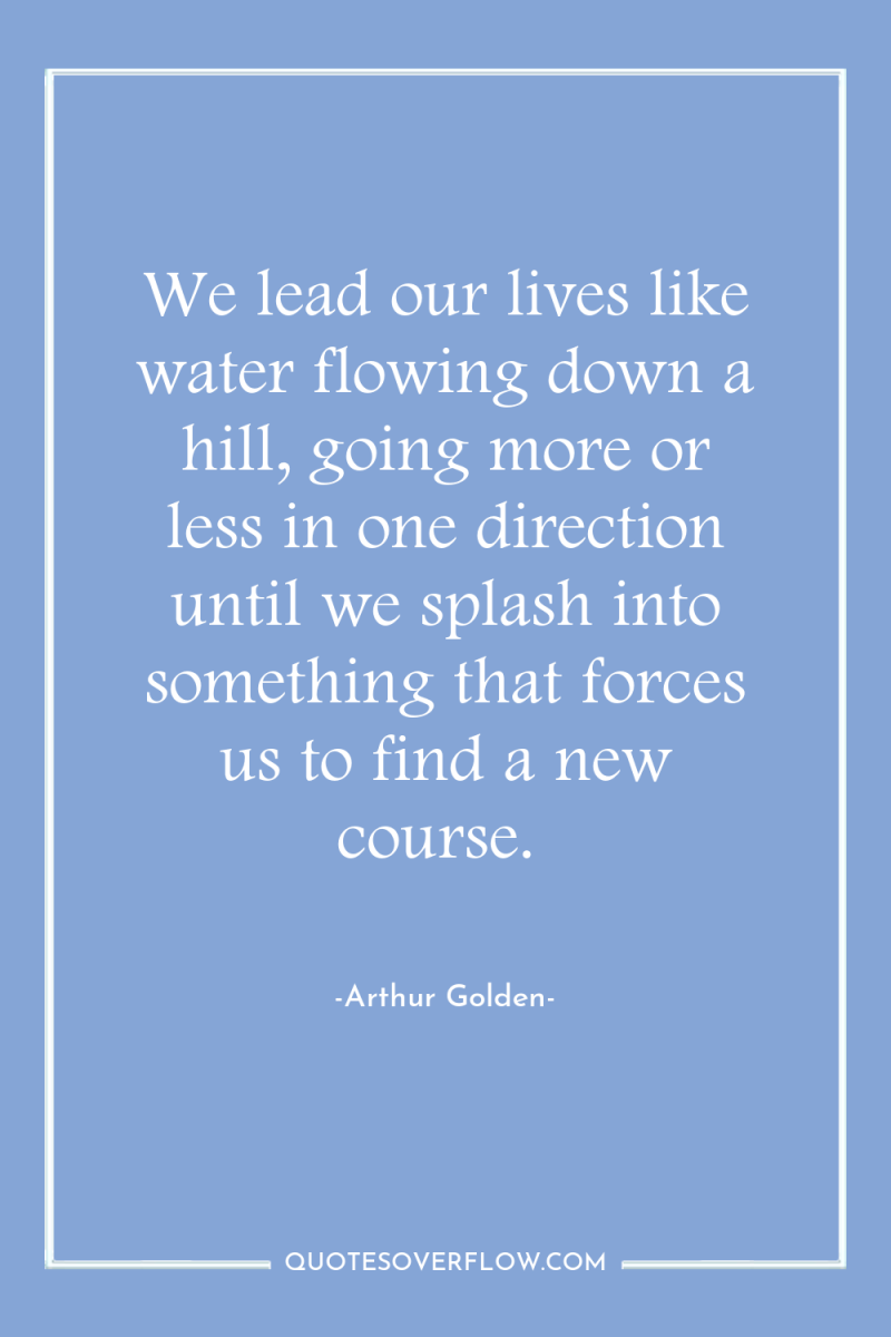 We lead our lives like water flowing down a hill,...