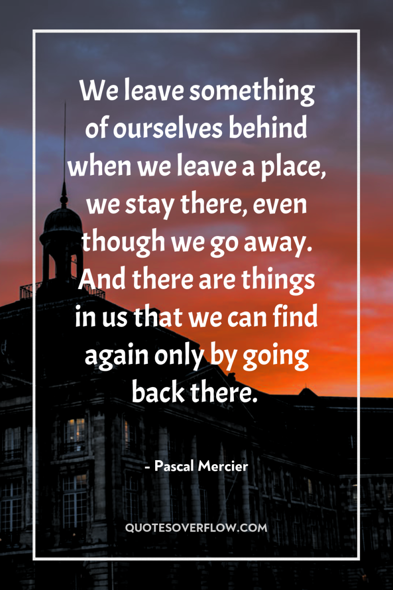 We leave something of ourselves behind when we leave a...