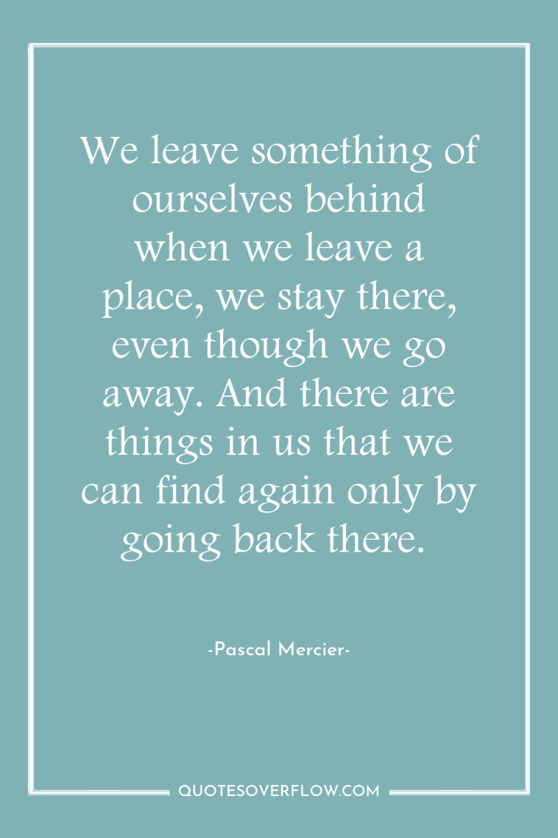We leave something of ourselves behind when we leave a...